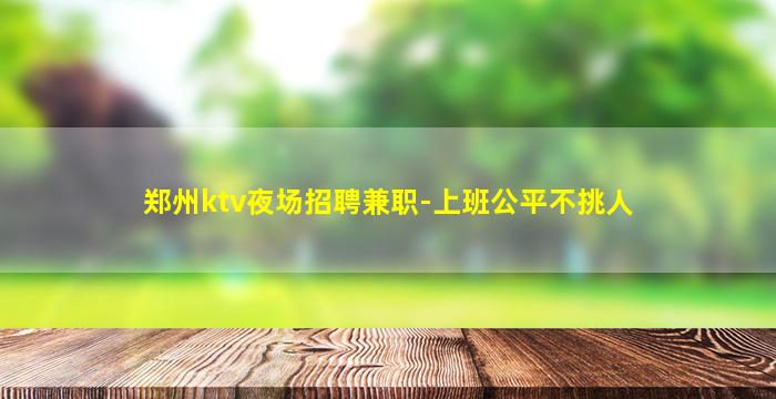 郑州ktv夜场招聘兼职-上班公平不挑人