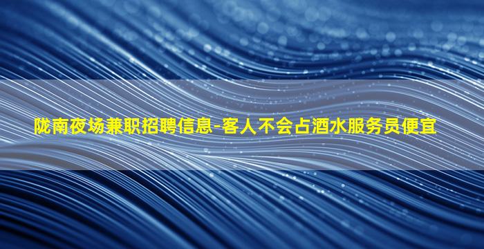 陇南夜场兼职招聘信息-客人不会占酒水服务员便宜